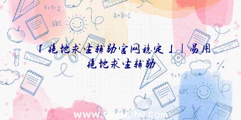 「绝地求生辅助官网稳定」|易用绝地求生辅助